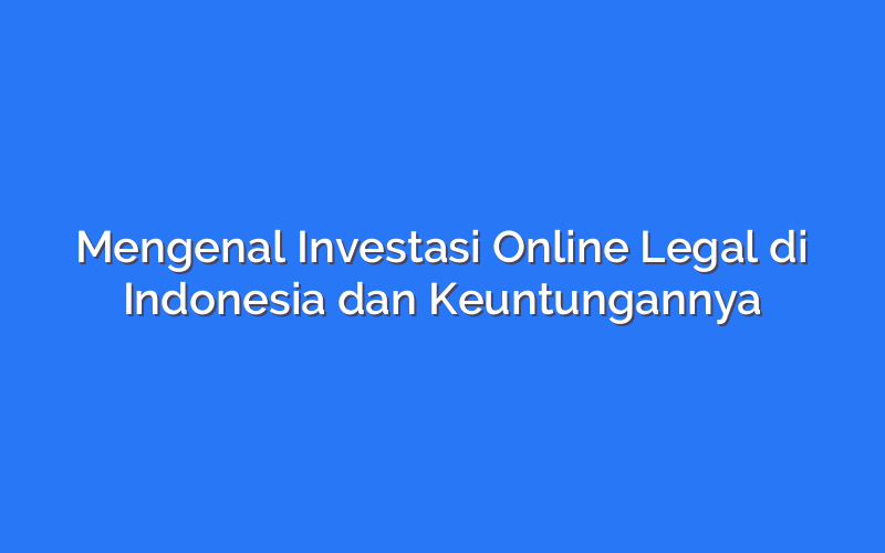 Mengenal Investasi Online Legal di Indonesia dan Keuntungannya