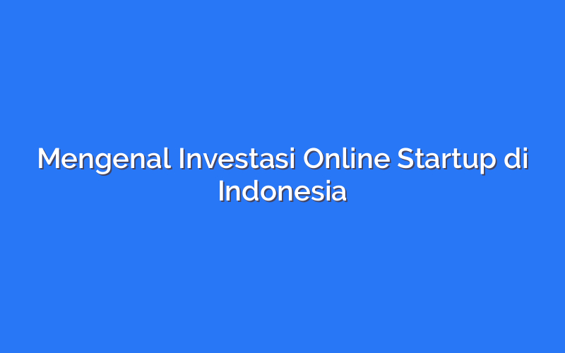 Mengenal Investasi Online Startup di Indonesia