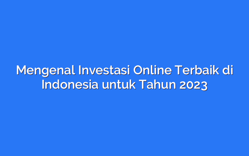 Mengenal Investasi Online Terbaik di Indonesia untuk Tahun 2023