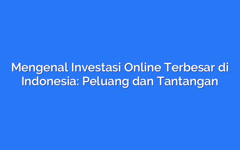 Mengenal Investasi Online Terbesar di Indonesia: Peluang dan Tantangan