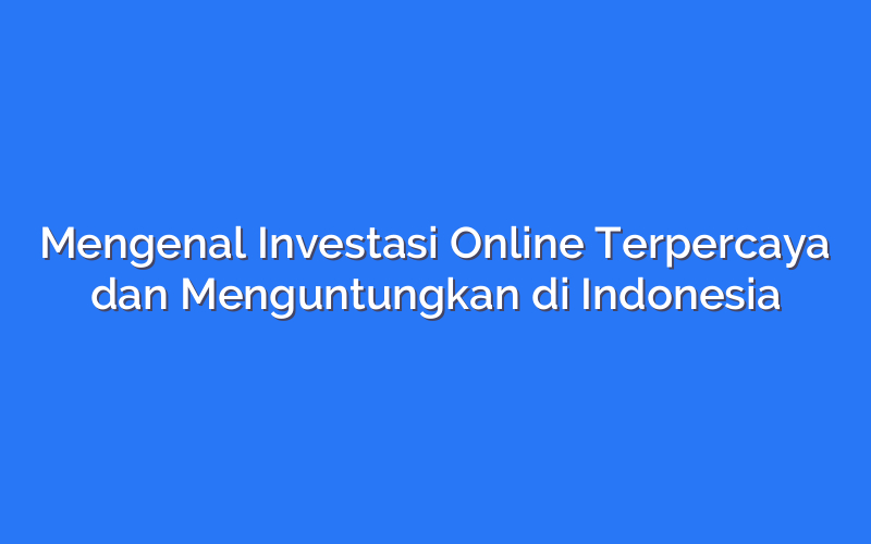 Mengenal Investasi Online Terpercaya dan Menguntungkan di Indonesia