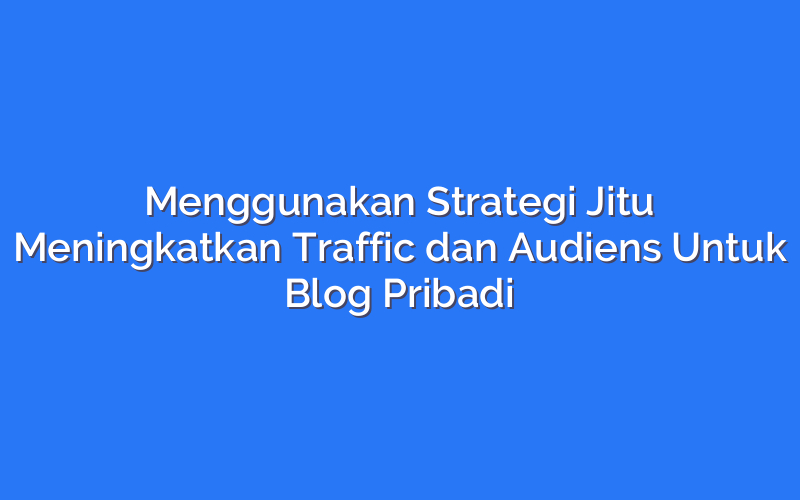Menggunakan Strategi Jitu Meningkatkan Traffic dan Audiens Untuk Blog Pribadi