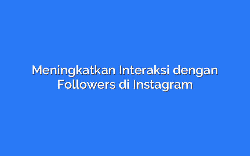 Meningkatkan Interaksi dengan Followers di Instagram