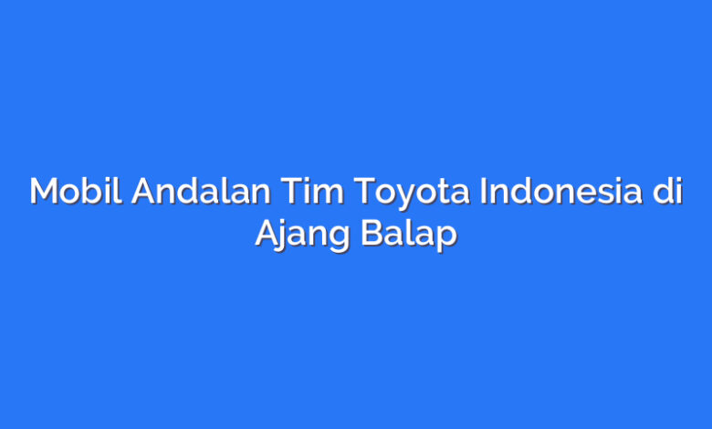 Mobil Andalan Tim Toyota Indonesia di Ajang Balap