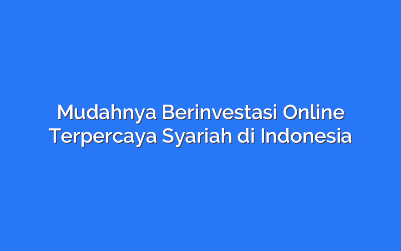 Mudahnya Berinvestasi Online Terpercaya Syariah di Indonesia