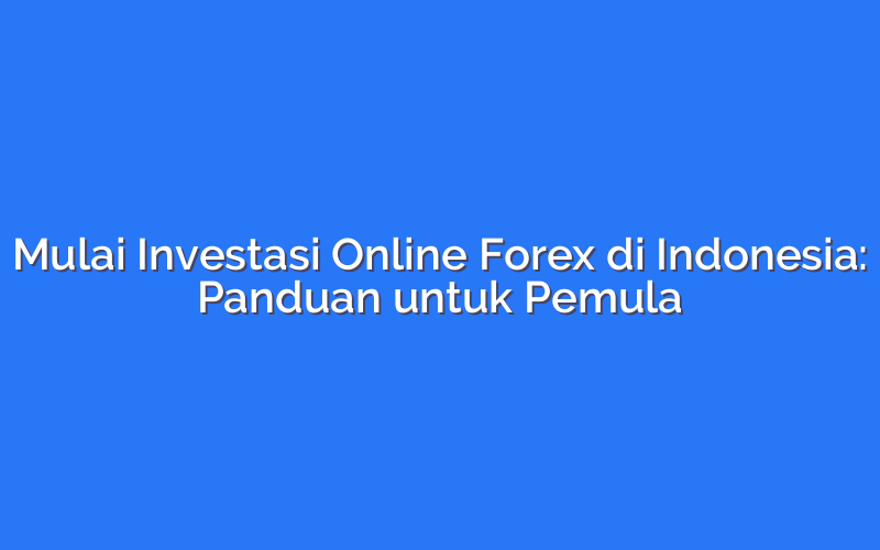 Mulai Investasi Online Forex di Indonesia: Panduan untuk Pemula