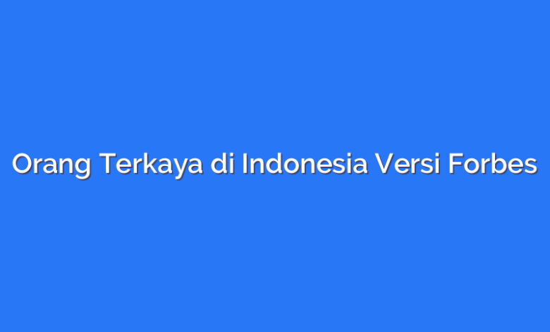 Orang Terkaya di Indonesia Versi Forbes
