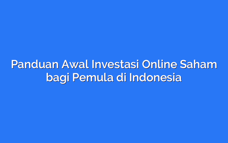 Panduan Awal Investasi Online Saham bagi Pemula di Indonesia