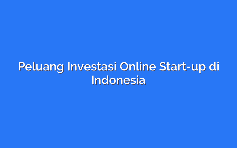 Peluang Investasi Online Start-up di Indonesia