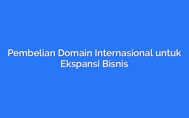 Pembelian Domain Internasional untuk Ekspansi Bisnis