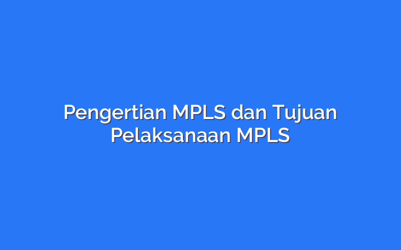 Pengertian MPLS dan Tujuan Pelaksanaan MPLS