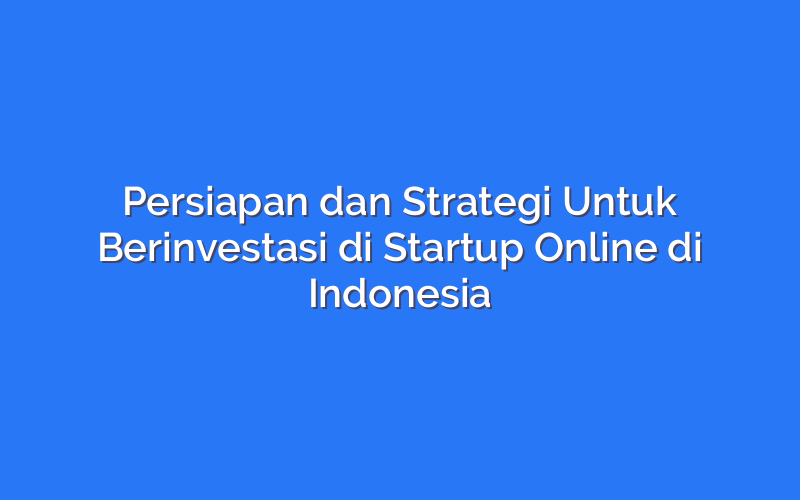 Persiapan dan Strategi Untuk Berinvestasi di Startup Online di Indonesia