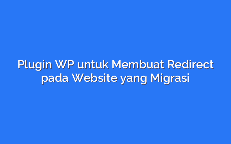 Plugin WP untuk Membuat Redirect pada Website yang Migrasi
