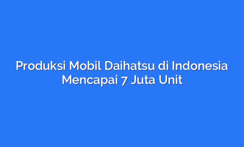 Produksi Mobil Daihatsu di Indonesia Mencapai 7 Juta Unit