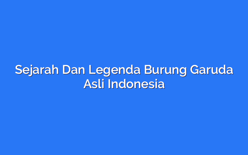 Sejarah Dan Legenda Burung Garuda Asli Indonesia