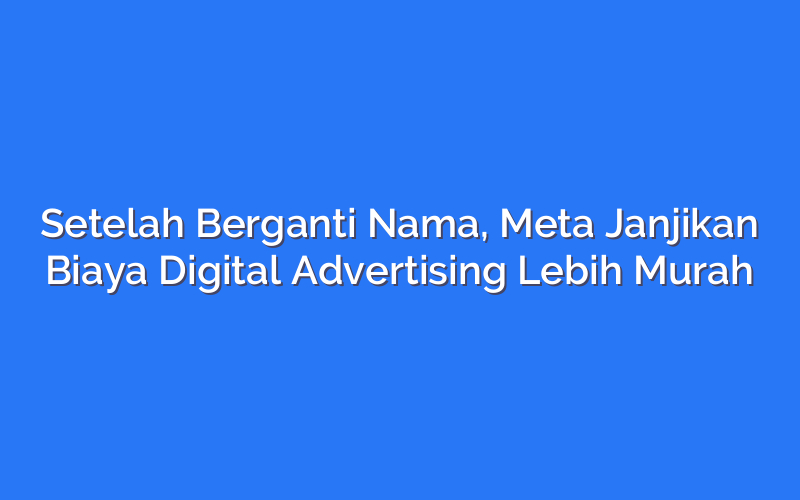 Setelah Berganti Nama, Meta Janjikan Biaya Digital Advertising Lebih Murah