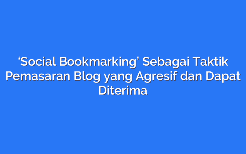 ‘Social Bookmarking’ Sebagai Taktik Pemasaran Blog yang Agresif dan Dapat Diterima