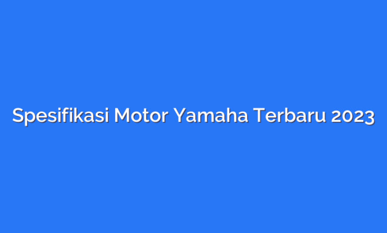 Spesifikasi Motor Yamaha Terbaru 2023