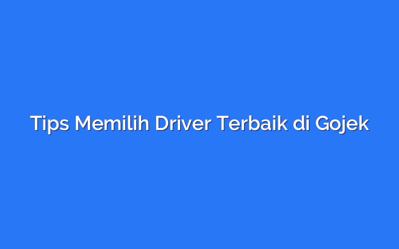 Tips Memilih Driver Terbaik di Gojek