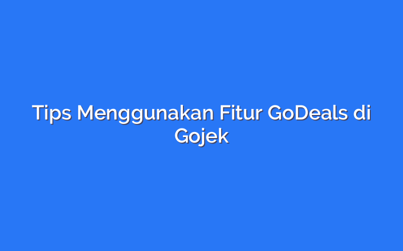Tips Menggunakan Fitur GoDeals di Gojek
