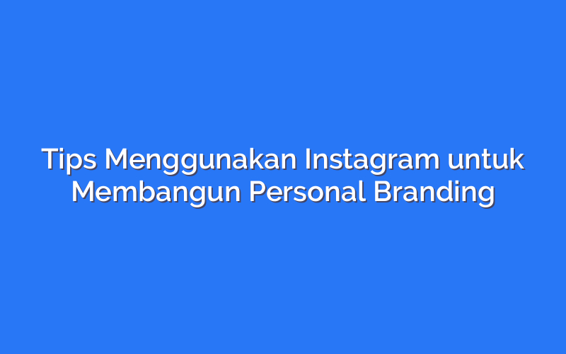 Tips Menggunakan Instagram untuk Membangun Personal Branding