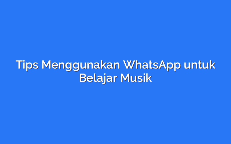 Tips Menggunakan WhatsApp untuk Belajar Musik