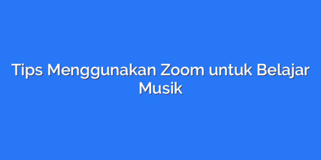 Tips Menggunakan Zoom untuk Belajar Musik