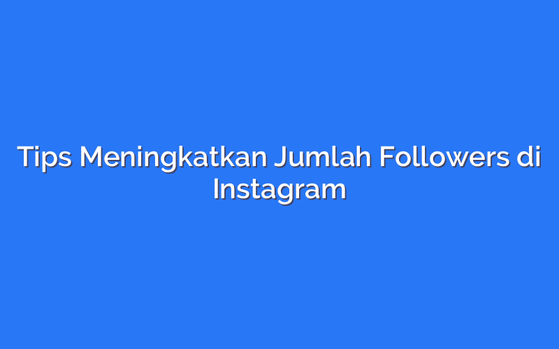 Tips Meningkatkan Jumlah Followers di Instagram