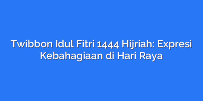 Twibbon Idul Fitri 1444 Hijriah: Expresi Kebahagiaan di Hari Raya