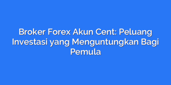 Broker Forex Akun Cent: Peluang Investasi yang Menguntungkan Bagi Pemula
