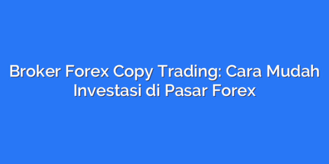 Broker Forex Copy Trading: Cara Mudah Investasi di Pasar Forex