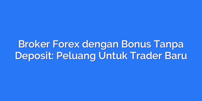 Broker Forex dengan Bonus Tanpa Deposit: Peluang Untuk Trader Baru
