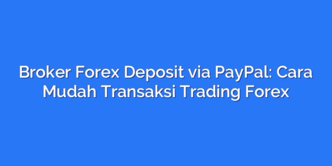 Broker Forex Deposit via PayPal: Cara Mudah Transaksi Trading Forex