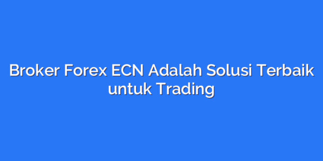 Broker Forex ECN Adalah Solusi Terbaik untuk Trading