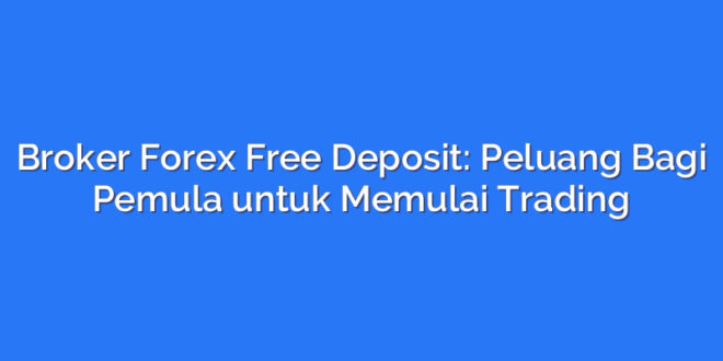 Broker Forex Free Deposit: Peluang Bagi Pemula untuk Memulai Trading