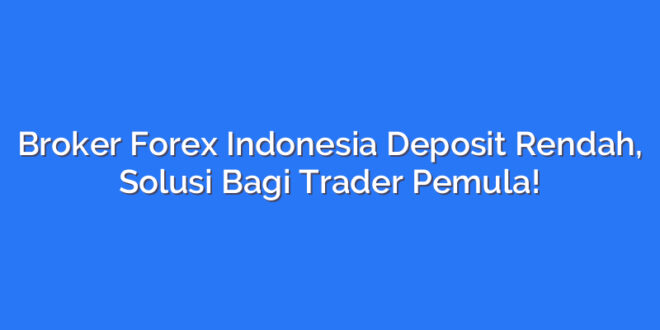 Broker Forex Indonesia Deposit Rendah, Solusi Bagi Trader Pemula!