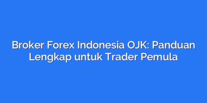 Broker Forex Indonesia OJK: Panduan Lengkap untuk Trader Pemula