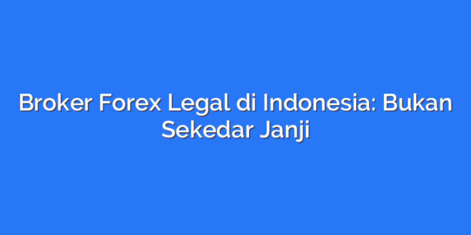 Broker Forex Legal di Indonesia: Bukan Sekedar Janji
