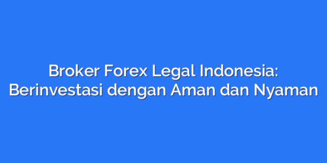 Broker Forex Legal Indonesia: Berinvestasi dengan Aman dan Nyaman