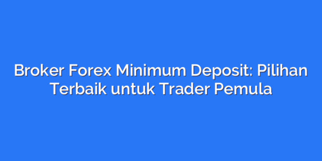 Broker Forex Minimum Deposit: Pilihan Terbaik untuk Trader Pemula