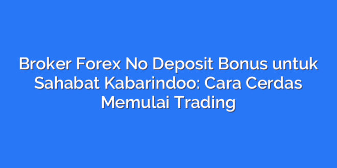 Broker Forex No Deposit Bonus untuk Sahabat Kabarindoo: Cara Cerdas Memulai Trading