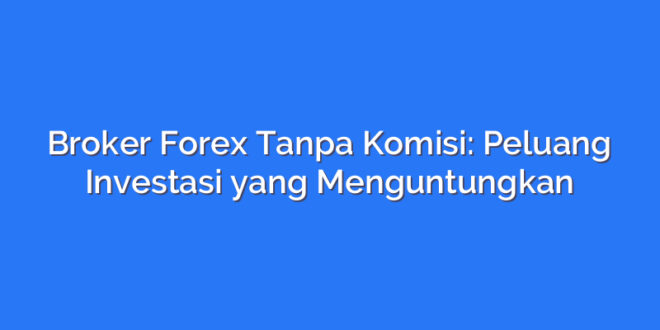 Broker Forex Tanpa Komisi: Peluang Investasi yang Menguntungkan