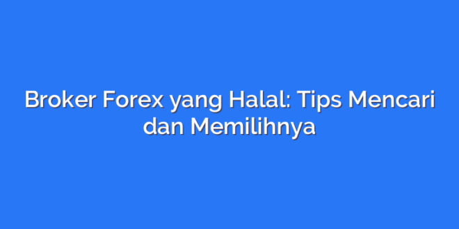 Broker Forex yang Halal: Tips Mencari dan Memilihnya