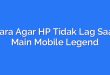 Cara Agar HP Tidak Lag Saat Main Mobile Legend
