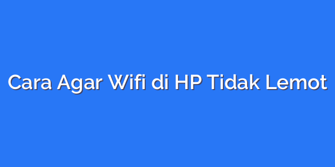 Cara Agar Wifi di HP Tidak Lemot
