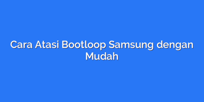 Cara Atasi Bootloop Samsung dengan Mudah