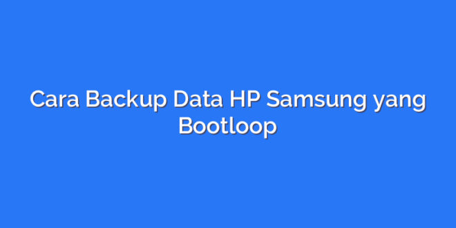 Cara Backup Data HP Samsung yang Bootloop