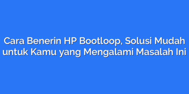 Cara Benerin HP Bootloop, Solusi Mudah untuk Kamu yang Mengalami Masalah Ini