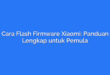 Cara Flash Firmware Xiaomi: Panduan Lengkap untuk Pemula