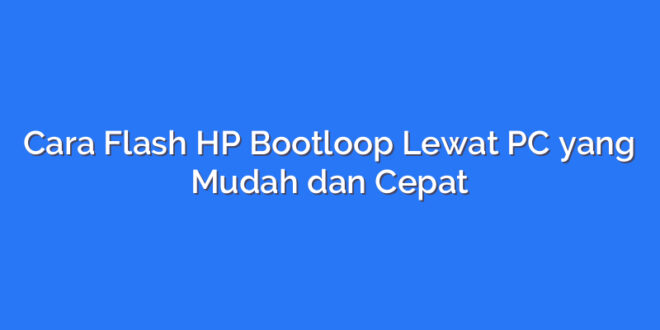 Cara Flash HP Bootloop Lewat PC yang Mudah dan Cepat